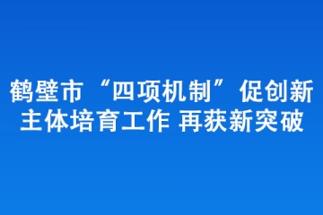 鶴壁市“四項機(jī)制”促創(chuàng)新主體培育工作 再獲新突破