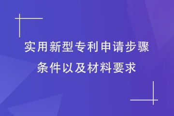 2023年實(shí)用新型專利申請步驟和條件，以及材料要求介紹