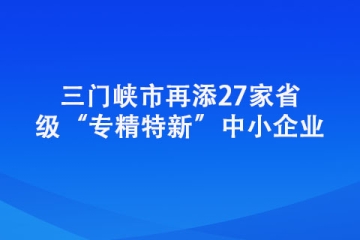 三門峽市再添27家省級(jí)“專精特新”中小企業(yè)
