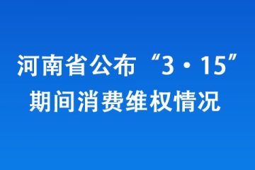 河南省公布“3·15”期間消費維權(quán)情況 