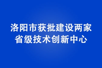 洛陽市獲批建設兩家省級技術(shù)創(chuàng)新中心