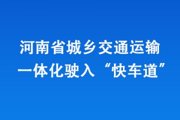 河南省城鄉(xiāng)交通運輸一體化駛入“快車道” 