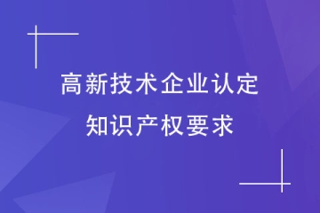 申報2024年高新技術(shù)企業(yè)，對知識產(chǎn)權(quán)有什么要求？