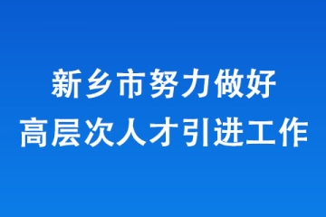 新鄉(xiāng)市努力做好高層次人才引進工作