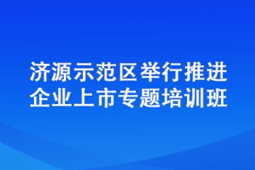濟(jì)源示范區(qū)舉行推進(jìn)企業(yè)上市專(zhuān)題培訓(xùn)班