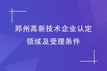 2024年鄭州首批申報高新技術企業(yè)，認定領域及受理條件