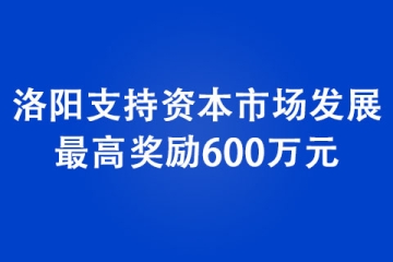 洛陽(yáng)支持資本市場(chǎng)發(fā)展 最高獎(jiǎng)勵(lì)600萬(wàn)元