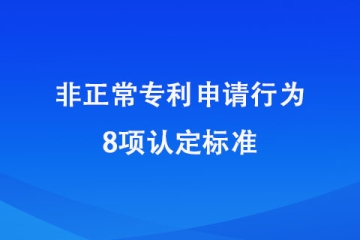 2024年1月20日起施行！非正常申請(qǐng)專利的8種認(rèn)定標(biāo)準(zhǔn)！