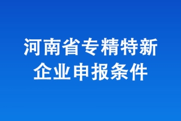 2024年河南省“專精特新”中小企業(yè)認(rèn)定，有哪些條件？