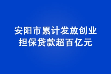 安陽市累計發(fā)放創(chuàng)業(yè)擔保貸款超百億元