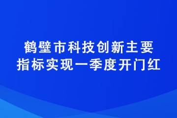 鶴壁市科技創(chuàng)新主要指標(biāo)實(shí)現(xiàn)一季度開門紅