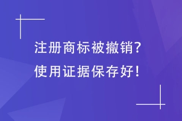 注冊商標(biāo)被撤銷？這5種使用證據(jù)保存好就不怕！