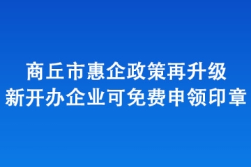 商丘市惠企政策再升級 新開辦企業(yè)可免費申領(lǐng)印章