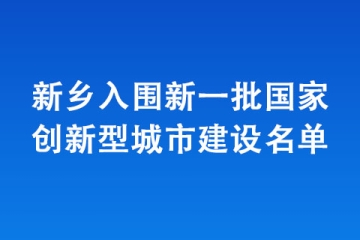 新鄉(xiāng)入圍新一批國家創(chuàng)新型城市建設(shè)名單
