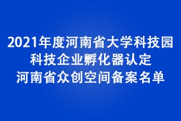 2021年度河南省大學(xué)科技園、科技企業(yè)孵化器認(rèn)定和河南省眾創(chuàng)空間備案名單