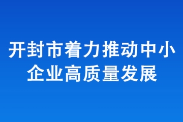 開(kāi)封市著力推動(dòng)中小企業(yè)高質(zhì)量發(fā)展