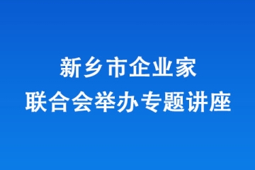 新鄉(xiāng)市企業(yè)家聯(lián)合會(huì)舉辦專題講座
