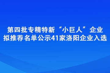 第四批專精特新“小巨人”企業(yè)擬推薦名單公示 41家洛陽企業(yè)入選