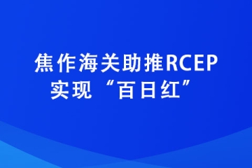 焦作海關(guān)助推RCEP實現(xiàn)“百日紅”