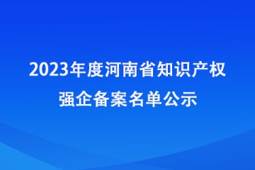 2023年度河南省知識產(chǎn)權(quán)強(qiáng)企備案名單公示_河南知識產(chǎn)權(quán)局