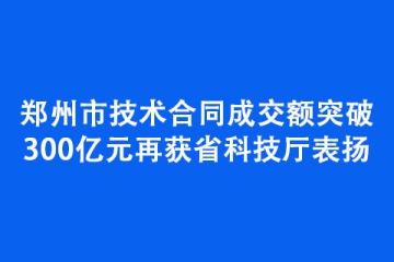 鄭州市技術(shù)合同成交額突破300億元再獲省科技廳表揚