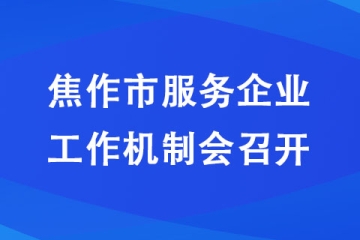 焦作市服務(wù)企業(yè)工作機(jī)制會(huì)召開