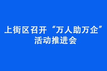 上街區(qū)召開“萬人助萬企”活動推進會