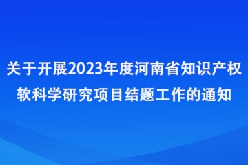 關(guān)于開展2023年度河南省知識(shí)產(chǎn)權(quán)軟科學(xué)研究項(xiàng)目結(jié)題工作的通知