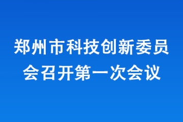 鄭州市科技創(chuàng)新委員會(huì)召開(kāi)第一次會(huì)議