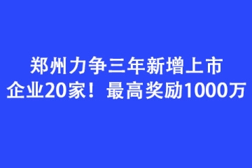 鄭州力爭三年新增上市企業(yè)20家！最高獎(jiǎng)勵(lì)1000萬