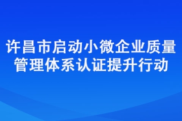 許昌市啟動小微企業(yè)質量管理體系認證提升行動