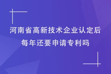獲得河南省高新技術(shù)企業(yè)資格后，每年還要申請專利嗎？