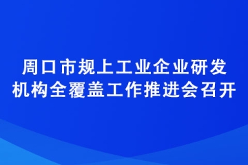周口市規(guī)上工業(yè)企業(yè)研發(fā)機(jī)構(gòu)全覆蓋工作推進(jìn)會召開