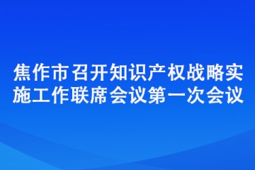 焦作市召開知識產(chǎn)權(quán)戰(zhàn)略實施工作聯(lián)席會議第一次會議