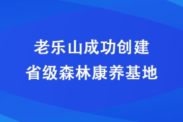 老樂(lè)山成功創(chuàng)建省級(jí)森林康養(yǎng)基地