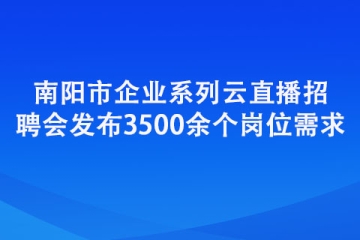 南陽市企業(yè)系列云直播招聘會發(fā)布3500余個崗位需求