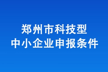 2024年鄭州市科技型企業(yè)申報開始！有什么要求呢？