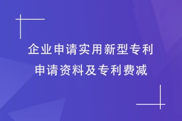 企業(yè)如何申請實用新型專利？申請資料及專利費減明細