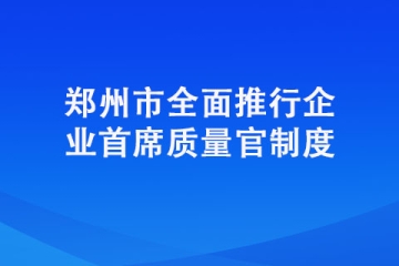 鄭州市全面推行企業(yè)首席質量官制度