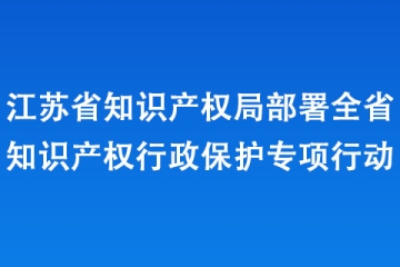 江蘇省知識產(chǎn)權(quán)局部署全省知識產(chǎn)權(quán)行政保護(hù)專項(xiàng)行動
