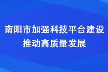 南陽(yáng)市加強(qiáng)科技平臺(tái)建設(shè) 推動(dòng)高質(zhì)量發(fā)展