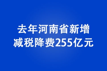 去年河南省新增減稅降費255億元 減稅降費助力經(jīng)濟穩(wěn)步復蘇