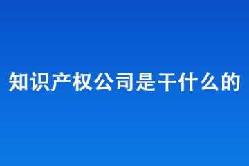 知識產(chǎn)權公司是干什么的？哪里有靠譜的知識產(chǎn)權公司