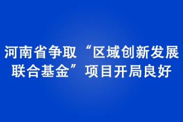 河南省爭(zhēng)取“區(qū)域創(chuàng)新發(fā)展 聯(lián)合基金”項(xiàng)目開局良好