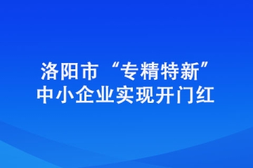 洛陽市“專精特新”中小企業(yè)實(shí)現(xiàn)開門紅