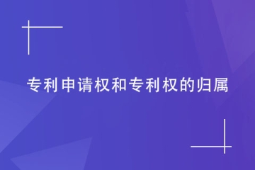 專(zhuān)利申請(qǐng)權(quán)和專(zhuān)利權(quán)的歸屬如何確定？看完就明白！