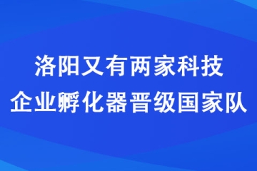 洛陽(yáng)又有兩家科技企業(yè)孵化器晉級(jí)國(guó)家隊(duì)