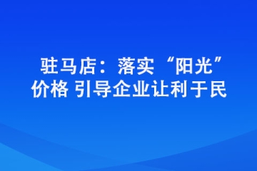 駐馬店：落實“陽光”價格 引導(dǎo)企業(yè)讓利于民