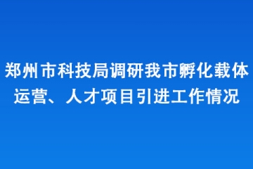 鄭州市科技局調(diào)研我市孵化載體運(yùn)營、人才項(xiàng)目引進(jìn)工作情況