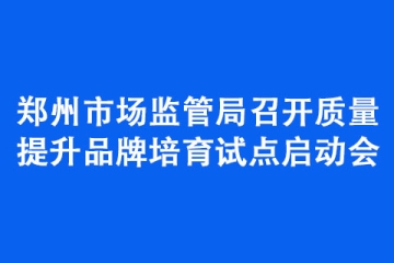 鄭州市場監(jiān)管局召開質量提升品牌培育試點啟動會